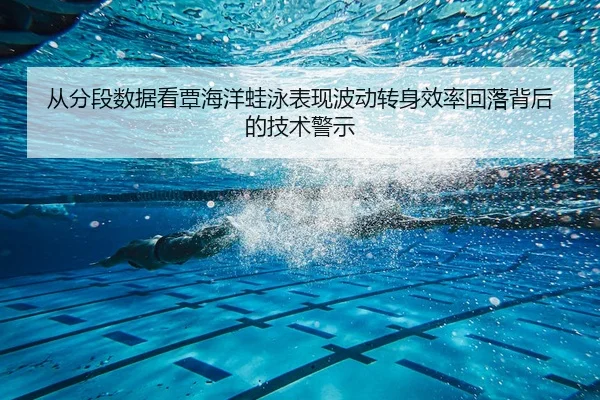 从分段数据看覃海洋蛙泳表现波动转身效率回落背后的技术警示