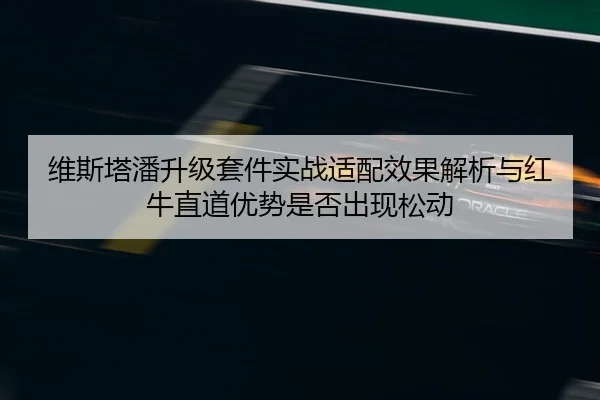 维斯塔潘升级套件实战适配效果解析与红牛直道优势是否出现松动