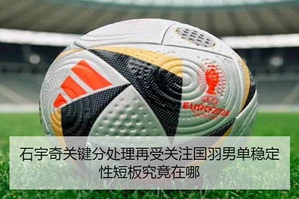 石宇奇关键分处理再受关注国羽男单稳定性短板究竟在哪